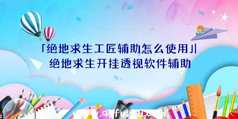 「绝地求生工匠辅助怎么使用」|绝地求生开挂透视软件辅助